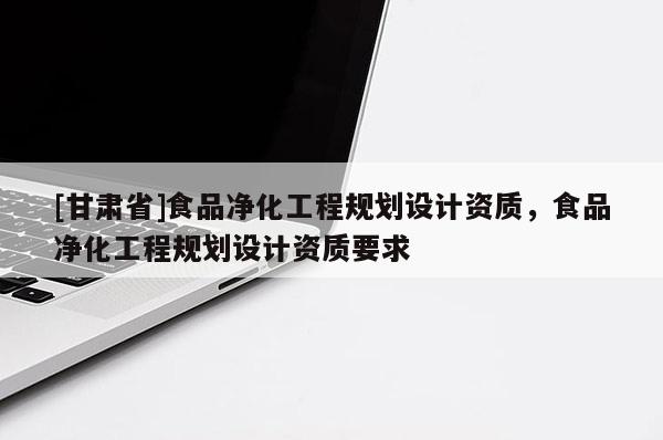 [甘肅省]食品凈化工程規劃設計資質，食品凈化工程規劃設計資質要求