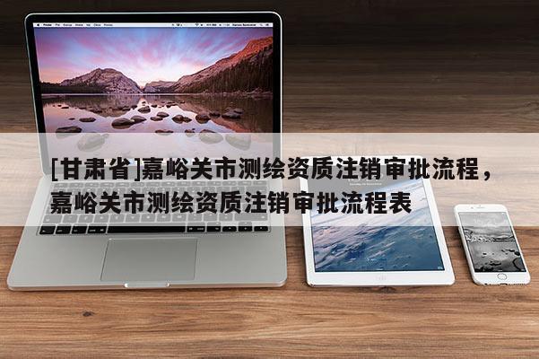 [甘肅省]嘉峪關市測繪資質注銷審批流程，嘉峪關市測繪資質注銷審批流程表
