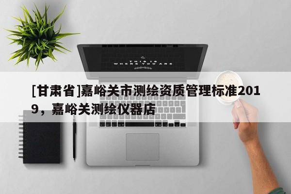 [甘肅省]嘉峪關(guān)市測繪資質(zhì)管理標準2019，嘉峪關(guān)測繪儀器店
