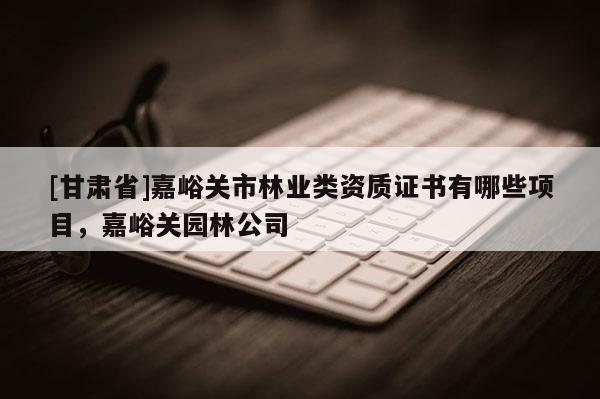 [甘肅省]嘉峪關(guān)市林業(yè)類資質(zhì)證書有哪些項目，嘉峪關(guān)園林公司