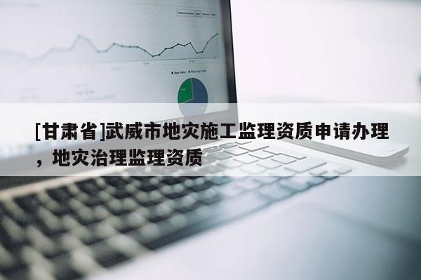 [甘肅省]武威市地災(zāi)施工監(jiān)理資質(zhì)申請辦理，地災(zāi)治理監(jiān)理資質(zhì)