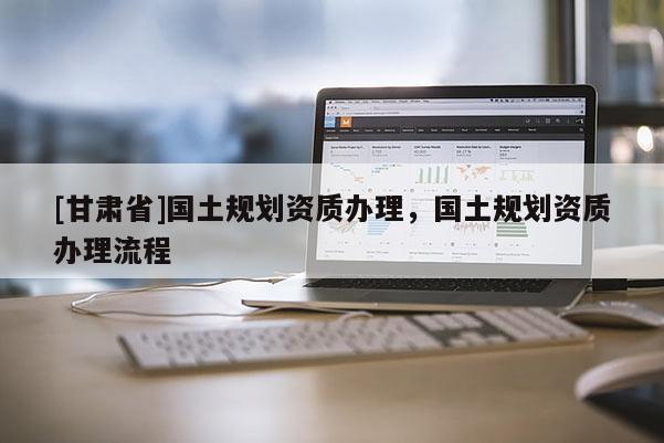[甘肅省]國土規劃資質辦理，國土規劃資質辦理流程