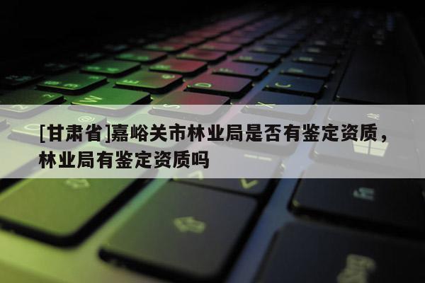 [甘肅省]嘉峪關市林業局是否有鑒定資質，林業局有鑒定資質嗎