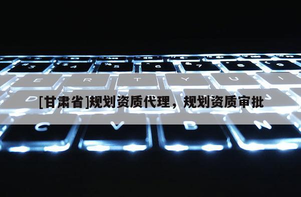 [甘肅省]規劃資質代理，規劃資質審批