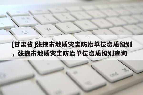[甘肅省]張掖市地質災害防治單位資質級別，張掖市地質災害防治單位資質級別查詢