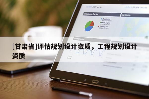 [甘肅省]評估規(guī)劃設計資質，工程規(guī)劃設計資質