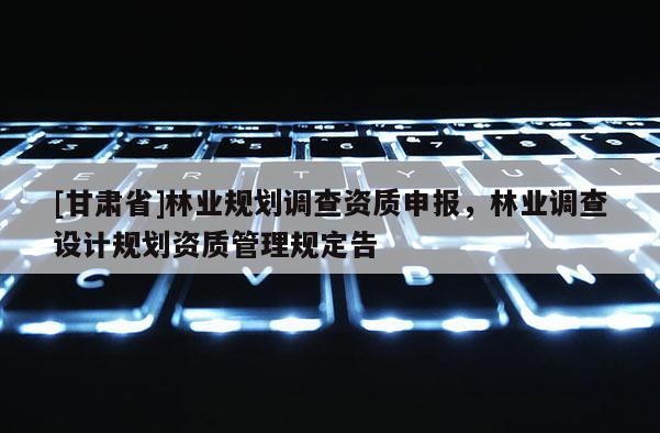 [甘肅省]林業規劃調查資質申報，林業調查設計規劃資質管理規定告