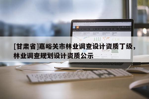 [甘肅省]嘉峪關市林業調查設計資質丁級，林業調查規劃設計資質公示