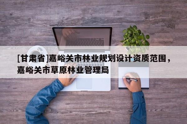 [甘肅省]嘉峪關市林業規劃設計資質范圍，嘉峪關市草原林業管理局