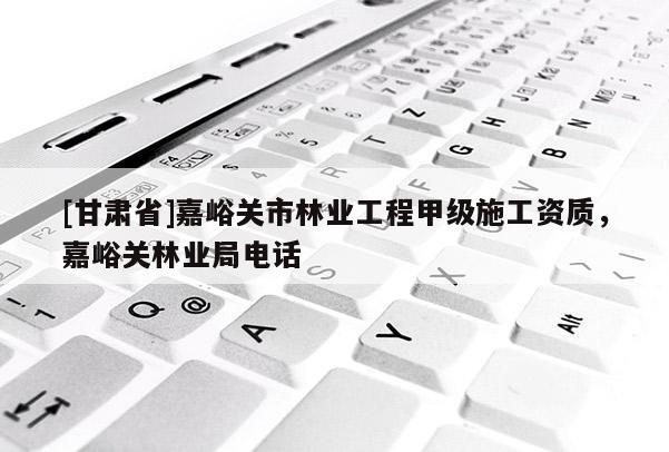 [甘肅省]嘉峪關市林業工程甲級施工資質，嘉峪關林業局電話