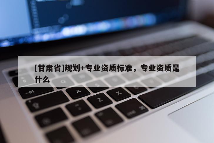 [甘肅省]規劃+專業資質標準，專業資質是什么