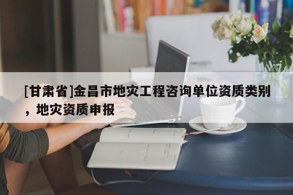 [甘肅省]金昌市地災工程咨詢單位資質類別，地災資質申報