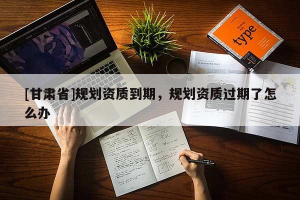[甘肅省]規劃資質到期，規劃資質過期了怎么辦