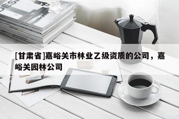 [甘肅省]嘉峪關市林業乙級資質的公司，嘉峪關園林公司