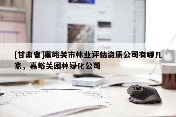 [甘肅省]嘉峪關市林業評估資質公司有哪幾家，嘉峪關園林綠化公司