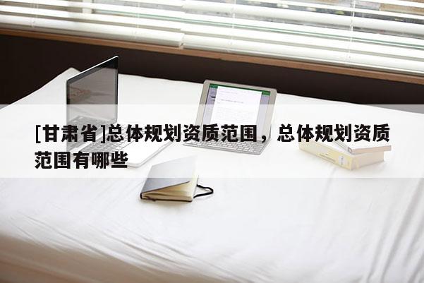 [甘肅省]總體規劃資質范圍，總體規劃資質范圍有哪些