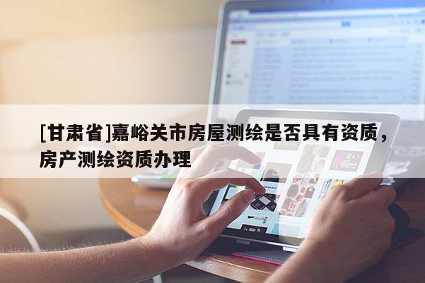 [甘肅省]嘉峪關市房屋測繪是否具有資質，房產測繪資質辦理
