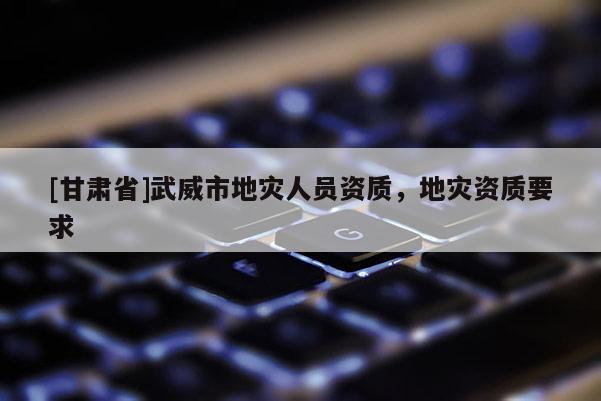 [甘肅省]武威市地災人員資質，地災資質要求