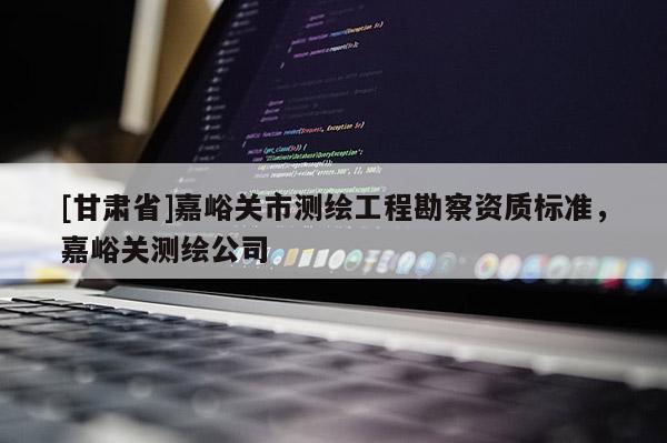 [甘肅省]嘉峪關市測繪工程勘察資質標準，嘉峪關測繪公司