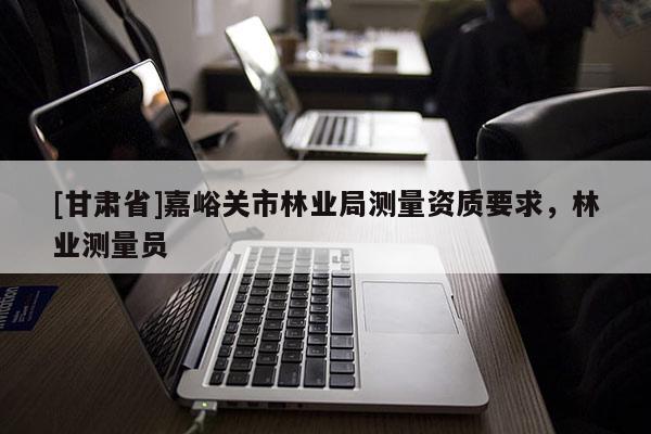 [甘肅省]嘉峪關市林業局測量資質要求，林業測量員