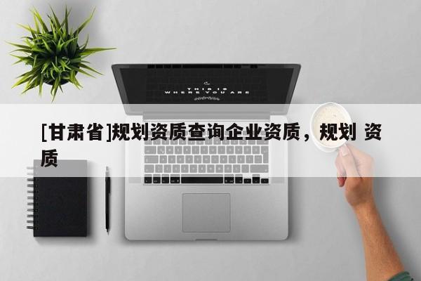 [甘肅省]規劃資質查詢企業資質，規劃 資質