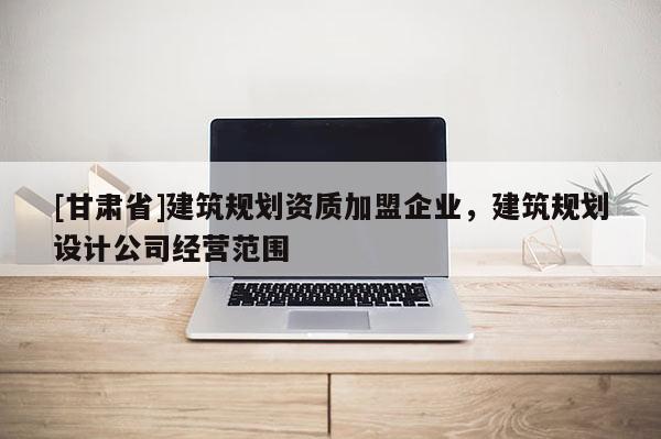 [甘肅省]建筑規劃資質加盟企業，建筑規劃設計公司經營范圍