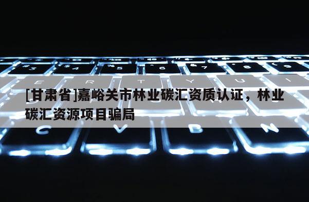 [甘肅省]嘉峪關(guān)市林業(yè)碳匯資質(zhì)認(rèn)證，林業(yè)碳匯資源項(xiàng)目騙局