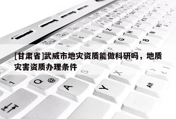 [甘肅省]武威市地災(zāi)資質(zhì)能做科研嗎，地質(zhì)災(zāi)害資質(zhì)辦理?xiàng)l件